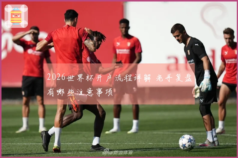 2026世界杯开户流程详解 老手复盘有哪些注意事项