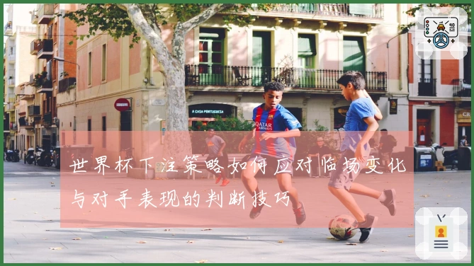 世界杯下注策略如何应对临场变化与对手表现的判断技巧