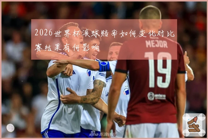 2026世界杯滚球赔率如何变化对比赛结果有何影响