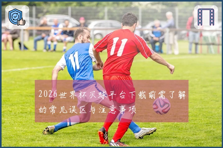 2026世界杯买球平台下载前需了解的常见误区与注意事项