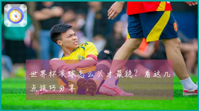 世界杯滚球怎么买才最稳？看这几点技巧分享