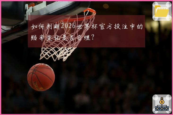 如何判断2026世界杯官方投注中的赔率变化是否合理？