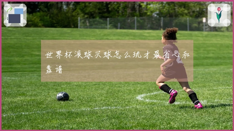世界杯滚球买球怎么玩才最省心和靠谱