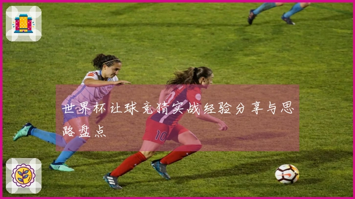世界杯让球竞猜实战经验分享与思路盘点
