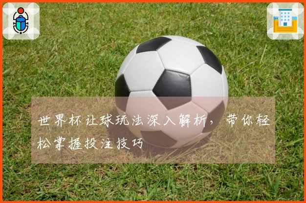 世界杯让球玩法深入解析，带你轻松掌握投注技巧