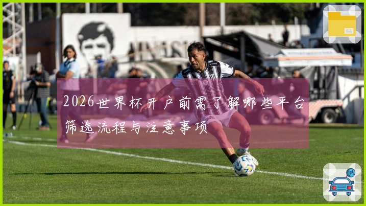 2026世界杯开户前需了解哪些平台筛选流程与注意事项