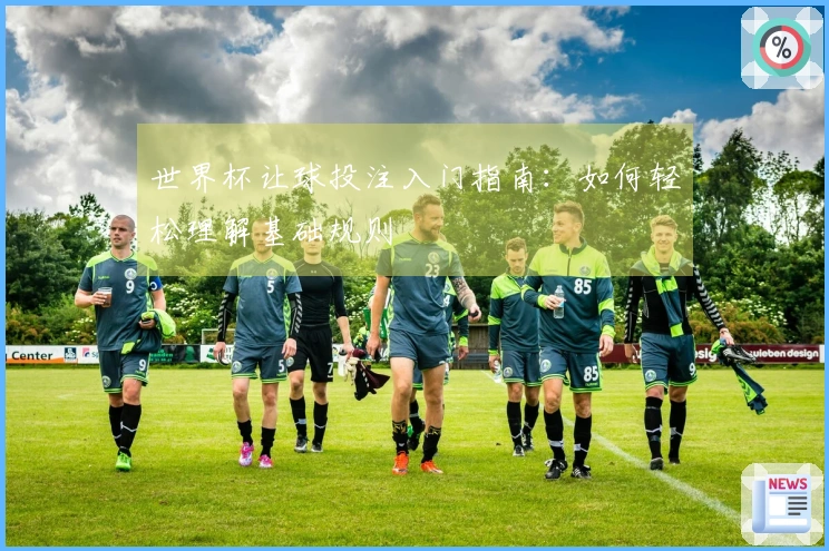 世界杯让球投注入门指南：如何轻松理解基础规则