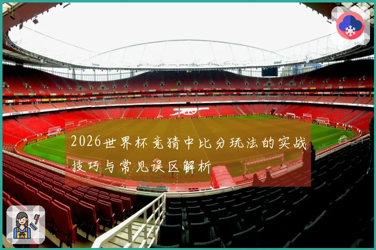 2026世界杯竞猜中比分玩法的实战技巧与常见误区解析