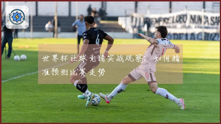 世界杯让球竞猜实战观察：如何精准预测比赛走势