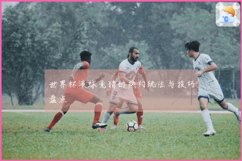 世界杯滚球竞猜的热门玩法与技巧盘点
