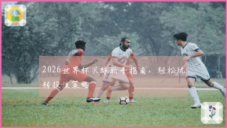 2026世界杯买球新手指南，轻松玩转投注策略
