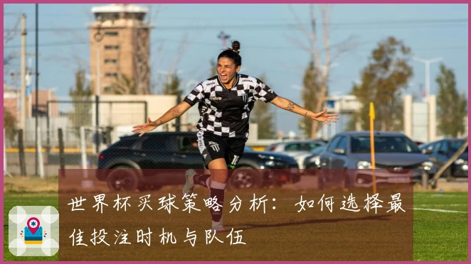 世界杯买球策略分析：如何选择最佳投注时机与队伍