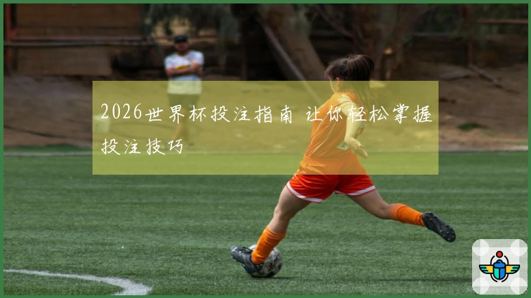 2026世界杯投注指南 让你轻松掌握投注技巧