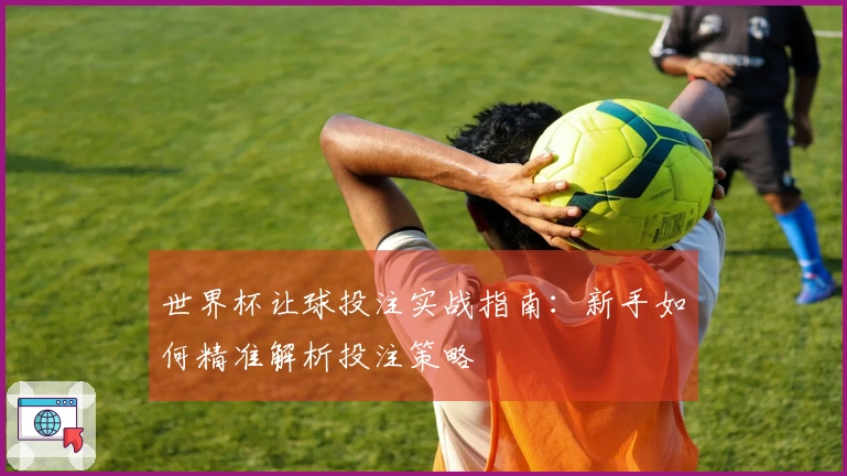 世界杯让球投注实战指南：新手如何精准解析投注策略