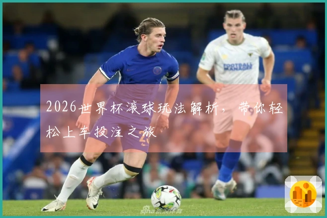 2026世界杯滚球玩法解析，带你轻松上车投注之旅