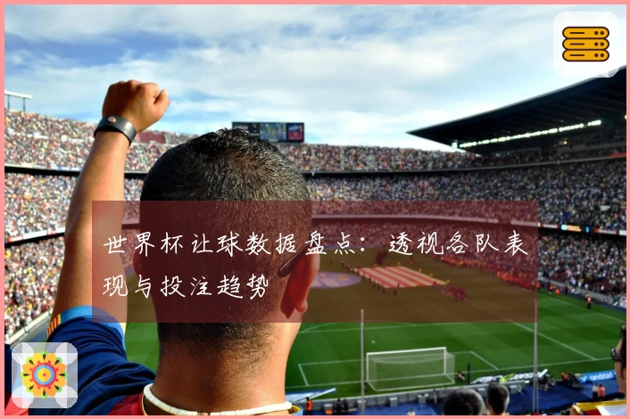 世界杯让球数据盘点：透视各队表现与投注趋势