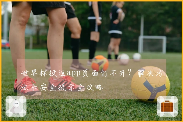 世界杯投注app页面打不开？解决方法和安全提示全攻略
