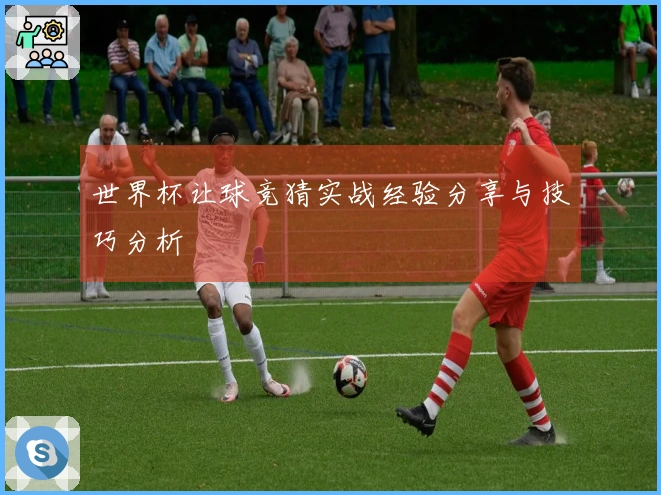 世界杯让球竞猜实战经验分享与技巧分析