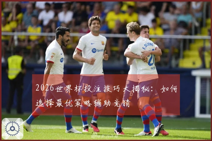 2026世界杯投注技巧大揭秘：如何选择最优策略辅助竞猜