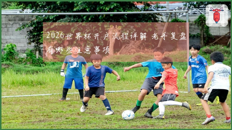 2026世界杯开户流程详解 老手复盘有哪些注意事项