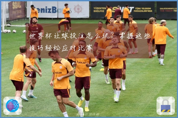 世界杯让球投注怎么玩？掌握这些技巧轻松应对比赛