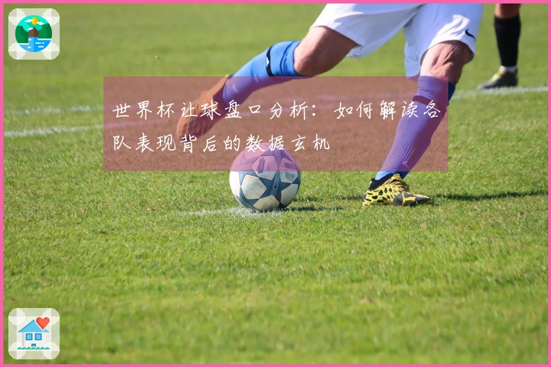 世界杯让球盘口分析：如何解读各队表现背后的数据玄机