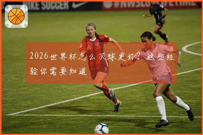 2026世界杯怎么买球更好？这些经验你需要知道