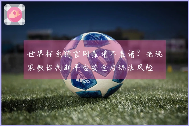 世界杯竞猜官网靠谱不靠谱？老玩家教你判断平台安全与玩法风险