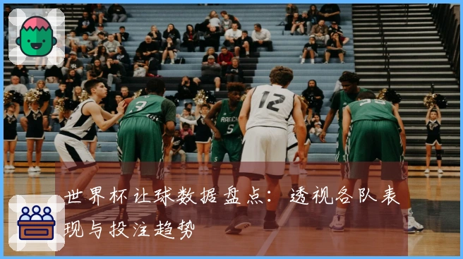 世界杯让球数据盘点：透视各队表现与投注趋势