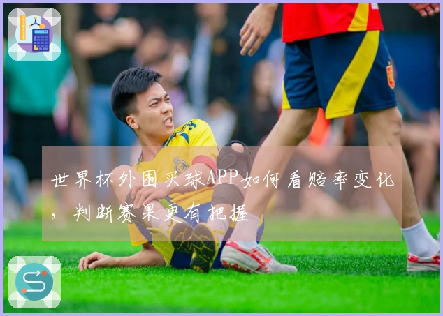 世界杯外围买球APP如何看赔率变化，判断赛果更有把握