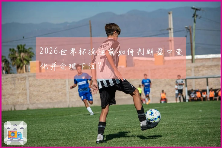 2026世界杯投注前如何判断盘口变化并合理下注？