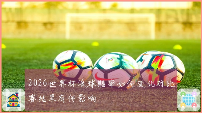 2026世界杯滚球赔率如何变化对比赛结果有何影响